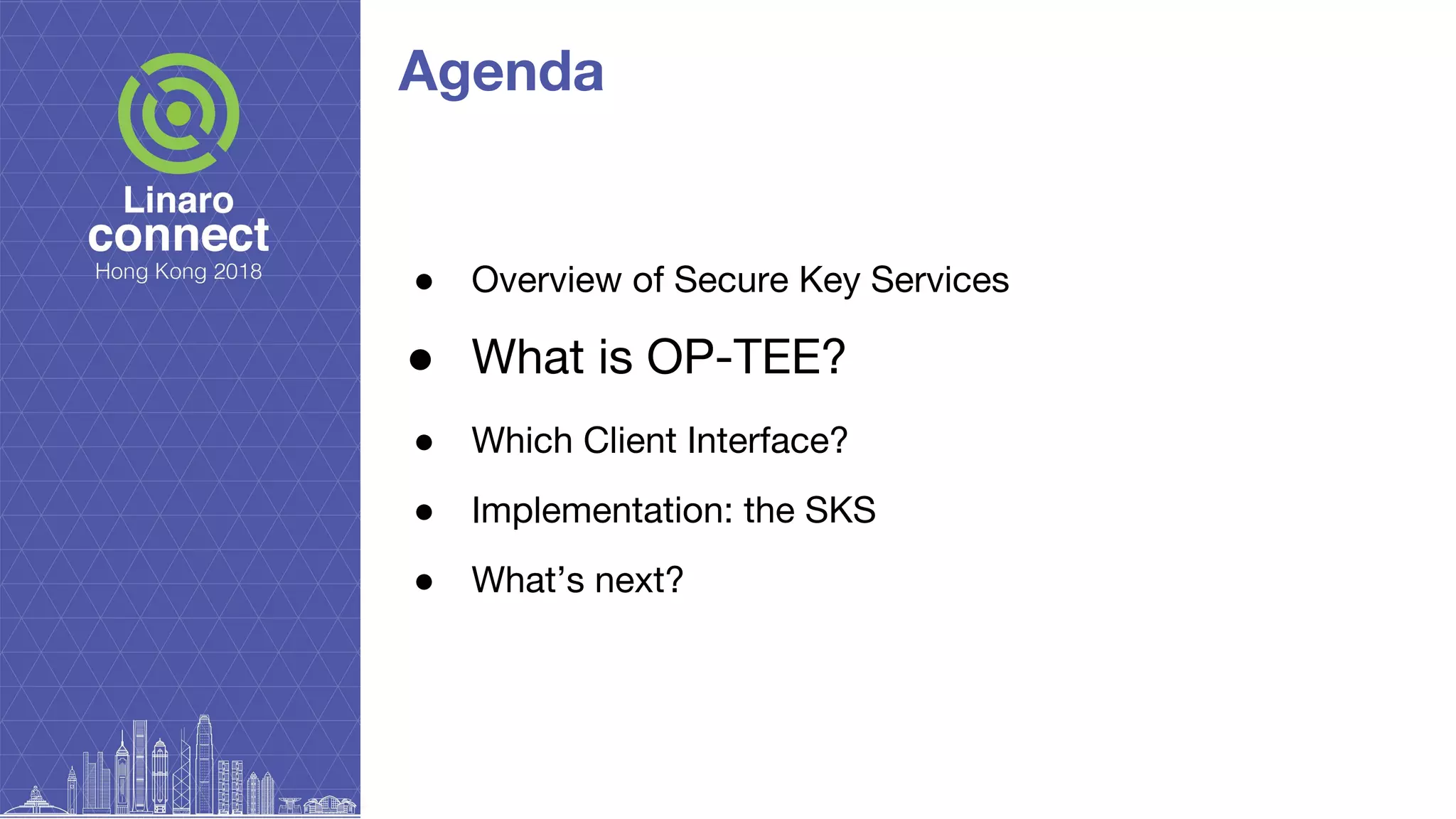 Agenda
● Overview of Secure Key Services
● What is OP-TEE?
● Which Client Interface?
● Implementation: the SKS
● What’s next?
 