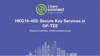 HKG18-402: Secure Key Services in
OP-TEE
Etienne Carrière, STMicroelectronics
 