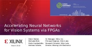 Accelerating Neural Networks
for Vision Systems via FPGAs
March 2018
Glenn Steiner, Sr. Manager, Xilinx, Inc.
Michaela Blott, Principal Engineer, Xilinx Labs
Giulio Gambardella, Research Scientist, Xilinx Labs
Andreas Schuler, Director, Missing Link Electronics
 
