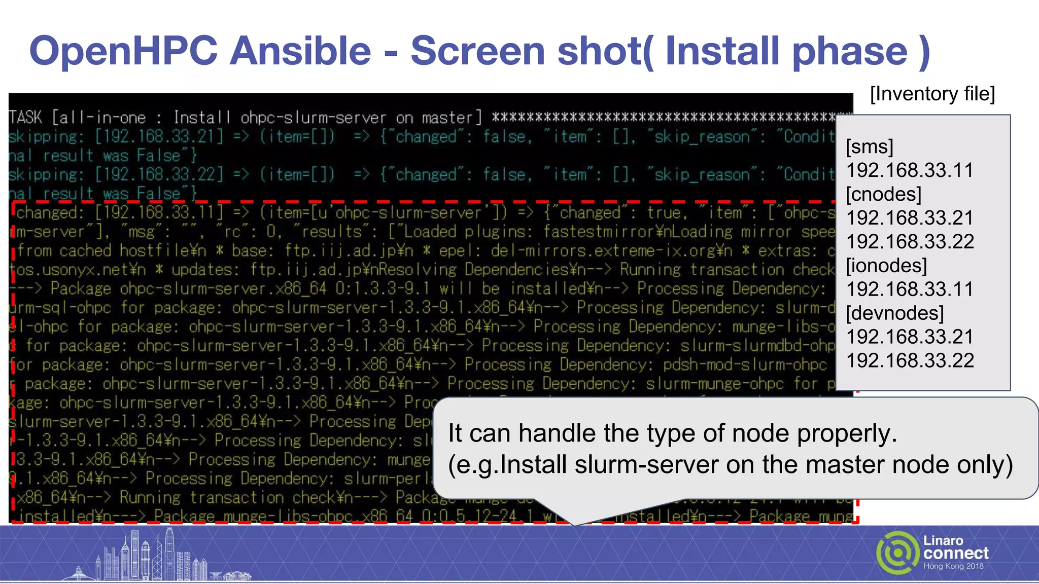 OpenHPC Ansible - Screen shot( Install phase )
[Inventory file]
[sms]
192.168.33.11
[cnodes]
192.168.33.21
192.168.33.22
[ionodes]
192.168.33.11
[devnodes]
192.168.33.21
192.168.33.22
It can handle the type of node properly.
(e.g.Install slurm-server on the master node only)
 