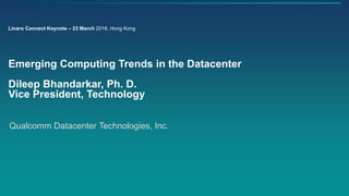 Qualcomm Datacenter Technologies, Inc.
Emerging Computing Trends in the Datacenter
Dileep Bhandarkar, Ph. D.
Vice President, Technology
Linaro Connect Keynote – 23 March 2018, Hong Kong
 