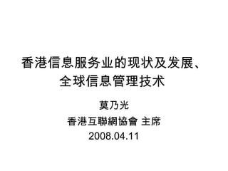 香港信息服务业的现状及发展、全球信息管理技术   莫乃光 香港互聯網協會 主席 2008.04.11 