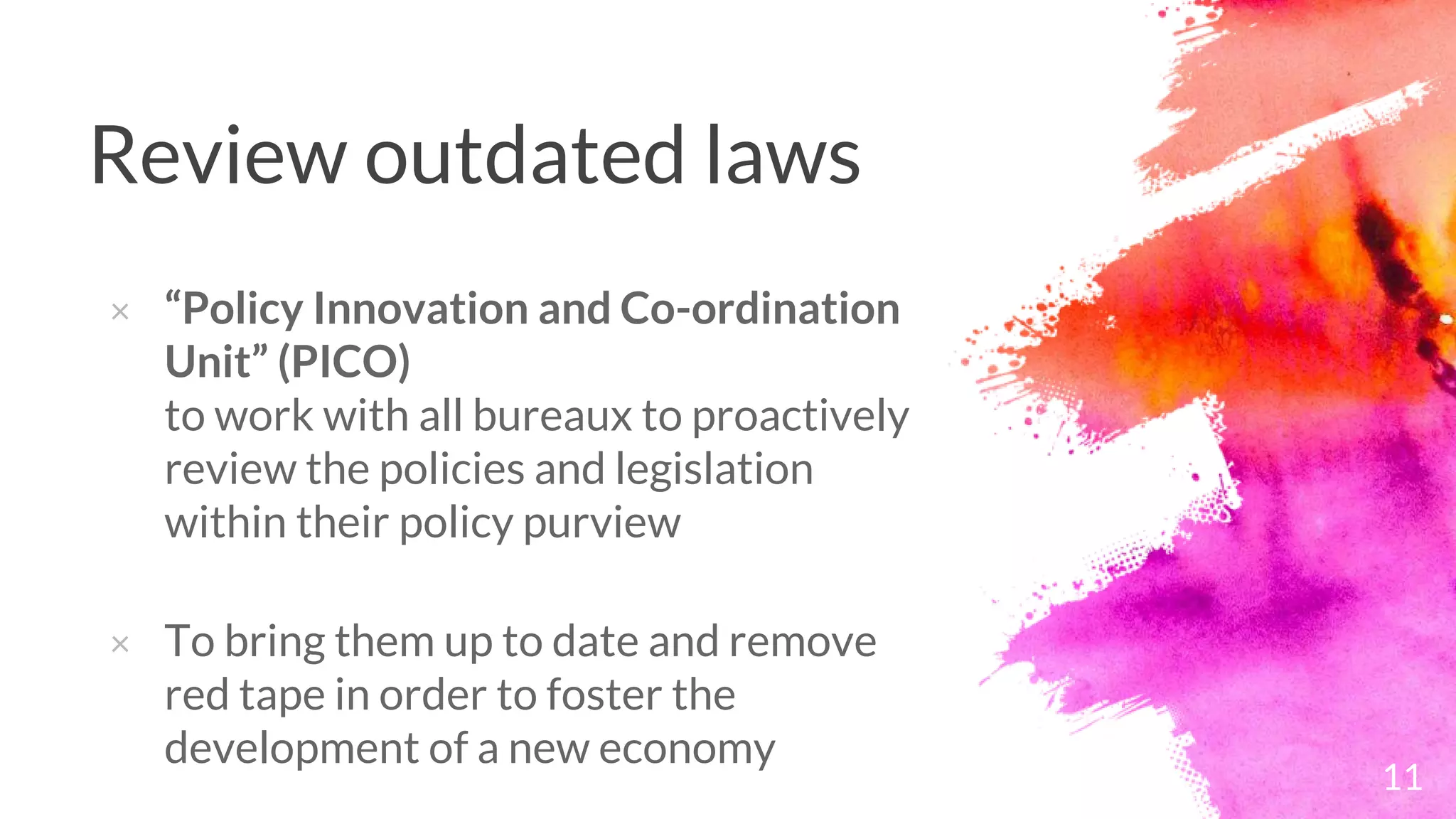Review outdated laws
× “Policy Innovation and Co-ordination
Unit” (PICO)
to work with all bureaux to proactively
review the policies and legislation
within their policy purview
× To bring them up to date and remove
red tape in order to foster the
development of a new economy
11
 