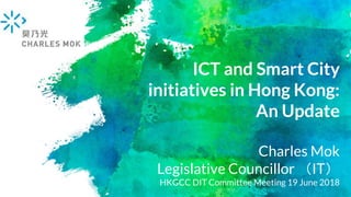 ICT and Smart City
initiatives in Hong Kong:
An Update
Charles Mok
Legislative Councillor （IT）
HKGCC DIT Committee Meeting 19 June 2018
 