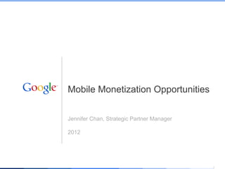 Mobile Monetization Opportunities


Jennifer Chan, Strategic Partner Manager

2012




                                 Google Confidential and Proprietary   1
 