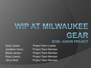 WIP at Milwaukee GearIE390: Junior Project Sean Larson		Project Team Leader Jonathon Cerny	Project Team Member Berea Janzen		Project Team Member Ryan Lowery		Project Team Member Varun Modi		Project Team Member 