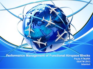 Performance Management of Functional Airspace Blocks
Paula R MARK
ISIATM 2013
Istanbul
 