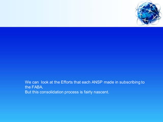 We can look at the Efforts that each ANSP made in subscribing to
the FABA.
But this consolidation process is fairly nascent.
 