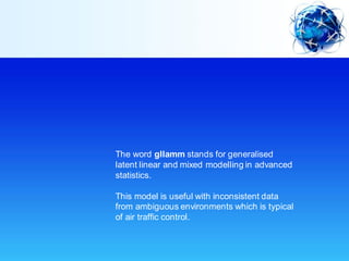 The word gllamm stands for generalised
latent linear and mixed modelling in advanced
statistics.
This model is useful with inconsistent data
from ambiguous environments which is typical
of air traffic control.
 