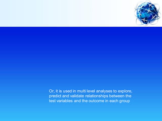 Or, it is used in multi level analyses to explore,
predict and validate relationships between the
test variables and the outcome in each group
 