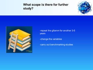 What scope is there for further
study?
-repeat the gllamm for another 3-5
years
-change the variables
-carry out benchmarking studies
 