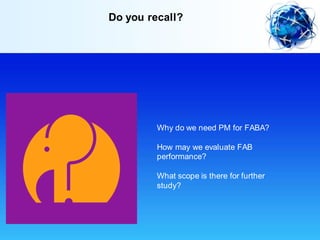 Do you recall?
Why do we need PM for FABA?
How may we evaluate FAB
performance?
What scope is there for further
study?
 