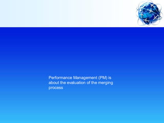 Performance Management (PM) is
about the evaluation of the merging
process
 