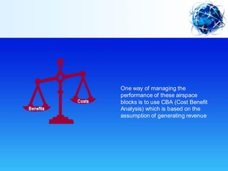 One way of managing the
performance of these airspace
blocks is to use CBA (Cost Benefit
Analysis) which is based on the
assumption of generating revenue
 