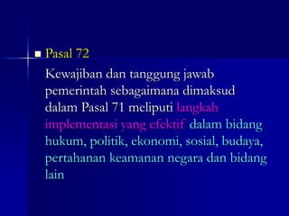  Pasal 72
Kewajiban dan tanggung jawab
pemerintah sebagaimana dimaksud
dalam Pasal 71 meliputi langkah
implementasi yang efektif dalam bidang
hukum, politik, ekonomi, sosial, budaya,
pertahanan keamanan negara dan bidang
lain
 