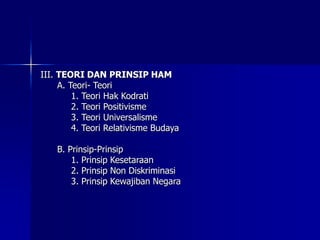 III. TEORI DAN PRINSIP HAM
A. Teori- Teori
1. Teori Hak Kodrati
2. Teori Positivisme
3. Teori Universalisme
4. Teori Relativisme Budaya
B. Prinsip-Prinsip
1. Prinsip Kesetaraan
2. Prinsip Non Diskriminasi
3. Prinsip Kewajiban Negara
 