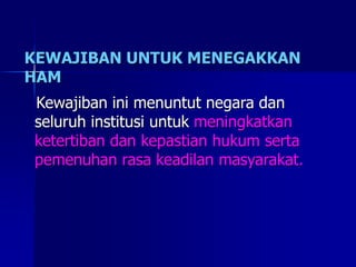 KEWAJIBAN UNTUK MENEGAKKAN
HAM
Kewajiban ini menuntut negara dan
seluruh institusi untuk meningkatkan
ketertiban dan kepastian hukum serta
pemenuhan rasa keadilan masyarakat.
 