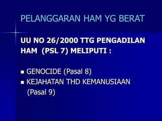 PELANGGARAN HAM YG BERAT
UU NO 26/2000 TTG PENGADILAN
HAM (PSL 7) MELIPUTI :
 GENOCIDE (Pasal 8)
 KEJAHATAN THD KEMANUSIAAN
(Pasal 9)
 