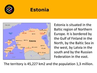 Estonia
Estonia is situated in the
Baltic region of Northern
Europe. It is bordered by
the Gulf of Finland in the
North, b...