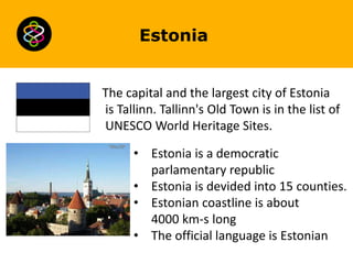 Estonia

The capital and the largest city of Estonia
is Tallinn. Tallinn's Old Town is in the list of
UNESCO World Heritag...