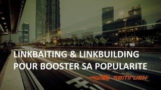LINKBAITING & LINKBUILDING
POUR BOOSTER SA POPULARITE
 