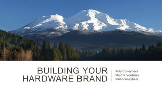 BUILDING YOUR
HARDWARE BRAND
Rob Coneybeer
Shasta Ventures
@robconeybeer
 