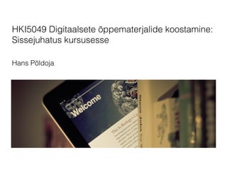 HKI5049 Digitaalsete õppematerjalide koostamine: 
Sissejuhatus kursusesse 
Hans Põldoja 
 