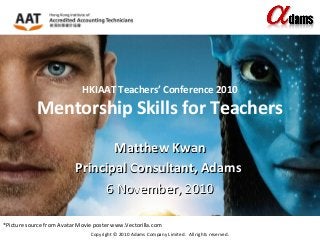 Copyright © 2010 Adams Company Limited. All rights reserved.
HKIAAT Teachers’ Conference 2010
Mentorship Skills for Teachers
Matthew KwanMatthew Kwan
Principal Consultant, AdamsPrincipal Consultant, Adams
6 November, 20106 November, 2010
*Picture source from Avatar Movie poster www.Vectorilla.com
 