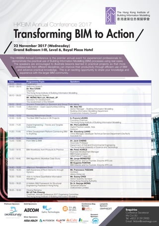 HKIBIM Annual Conference 2017
Transforming BIM to Action
22 November 2017 (Wednesday)
Grand Ballroom I-III, Level 6, Royal Plaza Hotel
Enquiries
Conference Secretariat
Ms Cici LIU
Tel: +852 3159 2900
E-mail: hkibim@creativegp.com
Gold Sponsors:Platinum Sponsor: Conference Bag
Sponsor:
Lanyards
Sponsor:
Souvenir
Sponsor:Silver Sponsors:
The HKIBIM Annual Conference is the premier annual event for experienced professionals to
demonstrate the practical use of Building Information Modelling (BIM) processes using real cases.
The speakers are encouraged to illustrate lessons learned in practical projects so that more
professionals from different disciplines can improve their productivity through efficient use of BIM
and advance practical knowledge. This is an exciting opportunity to share your knowledge and
experience with the larger BIM community.
Time Programme/Topic Speakers
08:30 – 09:00 Registration
09:00 – 09:10 Welcome Speech
Dr. Neo CHAN
Chairman
The Hong Kong Institute of Building Information Modelling
09:10 – 09:25 Opening Keynote Speech
Mr. WONG Wai Lun, Michael, JP
Secretary for Development
The Government of the HKSAR
09:25 – 09:40 Souvenir Presentation to Sponsors and Group Photo taking
09:40 – 10:05 Collaboration – Open Opportunities & Bring
Possibilities
Mr. Alex HO
Senior Manager – Building Information Modelling
Building Information Modelling Department
Construction Industry Council
10:05 – 10:30 Morning Refreshment Break
10:30 – 10:55 The Best BIM Practice in HK Projects Ir. Francis LEUNG
Founding Chairman
The Hong Kong Institute of Building Information Modelling
10:55 – 11:20 Digital Engineering – Trends and Tangible
Outcomes
Mr. Phil LAZARUS
Digital Practice Leader, Asia
Aurecon
11:20 – 11:45 A New Development Platform Connecting BIM
to Anything
Mr. Xiaodong LIANG
China Manager, Developer Technical Service Department (DevTech)
Autodesk Inc
11:45 – 13:25 Networking Lunch
13:25 – 13:50 From BIM to iBIM Dr. Jack CHENG
Associate Professor
Department of Civil and Environmental Engineering
The Hong Kong University of Science and Technology
13:50 – 14:15 BIM Workflows: from Products to Practice Mr. Peter KONCZ
Business Development Manager
BIM Implementation
GRAPHISOFT Asia Ltd
14:15 – 14:40 BIM Algorithmic Workflow Case Study Mr. Jorge BENEITEZ
BIM Director and Co Founder, Enzyme APD Ltd.
Mr Eugenio FONTAN
BIM Director and Co Founder, Enzyme APD Ltd.
14:40 – 15:05 Afternoon Refreshment Break
15:05 – 15:30 Self-Awareness of Revit Elements through
Dynamo
Mr. Francesco TIZZANI
Architect
Atkins China Ltd
15:30 – 15:55 How to Achieve Quantitative Information
Modelling?
Mr. Sunny CHOI
Senior Quantity Surveyor
Hong Kong Housing Authority
15:55 – 16:25 A Holistic BIM Framework for Structural
Engineering Practices in Hong Kong
Dr. Ir. George WONG
Technical Director
CivilConnect Limited
16:25 – 16:30 Closing Remarks
Mr LO Tak Cheung
Chairman, Annual Conference 2017 Organising Committee
The Hong Kong Institute of Building Information Modelling
Creative Technology Training
 