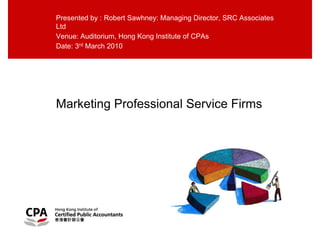 Presented by : Robert Sawhney: Managing Director, SRC Associates
Ltd
Venue: Auditorium, Hong Kong Institute of CPAs
Date: 3rd March 2010




Marketing Professional Service Firms
 