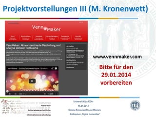 Projektvorstellungen III (M. Kronenwett)

www.vennmaker.com

Bitte für den
29.01.2014
vorbereiten
Universität zu Köln
15.01.2014
Simone Kronenwett & Jan Wieners
Kolloquium „Digital Humanities“

 
