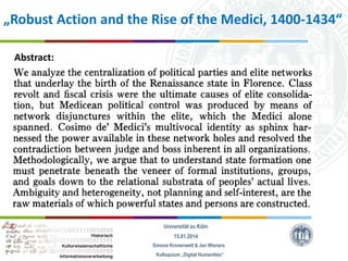 „Robust Action and the Rise of the Medici, 1400-1434“
Abstract:

Universität zu Köln
15.01.2014
Simone Kronenwett & Jan Wieners
Kolloquium „Digital Humanities“

 