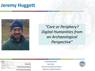 Jeremy Huggett

“Core or Periphery?
Digital Humanities from
an Archaeological
Perspective”

Universität zu Köln
06.11.2013
Simone Kronenwett & Jan Wieners
Kolloquium „Digital Humanities“

 