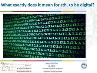 What exactly does it mean for sth. to be digital?

Universität zu Köln
06.11.2013
Simone Kronenwett & Jan Wieners
Kolloquium „Digital Humanities“

 
