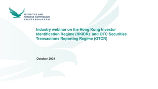 Industry webinar on the Hong Kong Investor
Identification Regime (HKIDR) and OTC Securities
Transactions Reporting Regime (OTCR)
October 2021
 