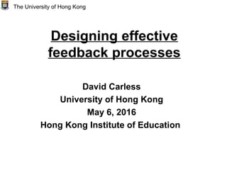 Designing effective
feedback processes
David Carless
University of Hong Kong
May 6, 2016
Hong Kong Institute of Education
The University of Hong Kong
 