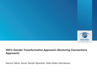 HKI’s Gender Transformative Approach (Nurturing Connections
Approach)
Kamrun Nahar, Senior Gender Specialist, Helen Keller International
 