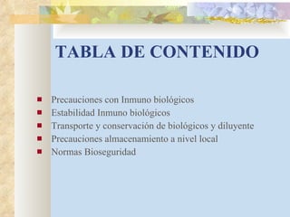 TABLA DE CONTENIDO Precauciones con Inmuno biológicos Estabilidad Inmuno biológicos Transporte y conservación de biológicos y diluyente Precauciones almacenamiento a nivel local  Normas Bioseguridad 