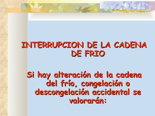 INTERRUPCION DE LA CADENA DE FRIO Si hay alteración de la cadena del frío, congelación o descongelación accidental se valorarán: 
