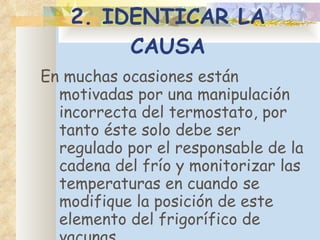 2. IDENTICAR LA CAUSA En muchas ocasiones están motivadas por una manipulación incorrecta del termostato, por tanto éste solo debe ser regulado por el responsable de la cadena del frío y monitorizar las temperaturas en cuando se modifique la posición de este elemento del frigorífico de vacunas.  