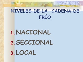 NIVELES DE LA  CADENA DE FRÍO NACIONAL SECCIONAL LOCAL 