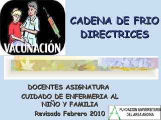 CADENA DE FRIO DIRECTRICES DOCENTES ASIGNATURA  CUIDADO DE ENFERMERIA AL NIÑO Y FAMILIA Revisado Febrero 2010 