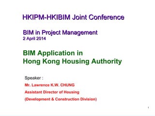 1
BIM Application in
Hong Kong Housing Authority
BIM in Project ManagementBIM in Project Management
2 April 20142 April 2014
Speaker :
Mr. Lawrence K.W. CHUNG
Assistant Director of Housing
(Development & Construction Division)
HKIPM-HKIBIM Joint ConferenceHKIPM-HKIBIM Joint Conference
 