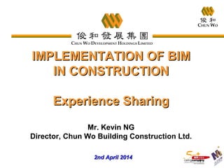 11
IMPLEMENTATION OF BIMIMPLEMENTATION OF BIM
IN CONSTRUCTIONIN CONSTRUCTION
Experience SharingExperience Sharing
Mr. Kevin NG
Director, Chun Wo Building Construction Ltd.
2nd April 20142nd April 2014
 