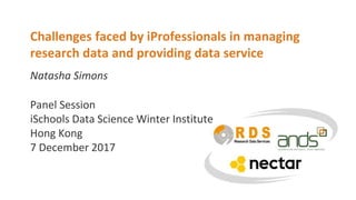 Natasha Simons
Challenges faced by iProfessionals in managing
research data and providing data service
Panel Session
iSchools Data Science Winter Institute
Hong Kong
7 December 2017
 