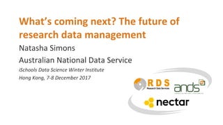Natasha Simons
What’s coming next? The future of
research data management
Australian National Data Service
iSchools Data Science Winter Institute
Hong Kong, 7-8 December 2017
 