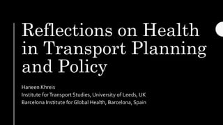 Reflections on Health
in Transport Planning
and Policy
Haneen Khreis
Institute forTransport Studies, University of Leeds, UK
Barcelona Institute forGlobal Health, Barcelona, Spain
 