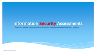Information Security Assessments
Requirement Study and Situation Analysis, Risk Identification, Vulnerability Scan, Data Analysis, Report & Briefing..
Copy rights reserved www.hkit.in
 