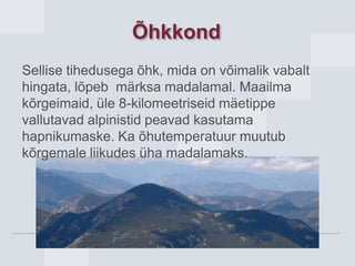 Õhkkond
Sellise tihedusega õhk, mida on võimalik vabalt
hingata, lõpeb märksa madalamal. Maailma
kõrgeimaid, üle 8-kilomeetriseid mäetippe
vallutavad alpinistid peavad kasutama
hapnikumaske. Ka õhutemperatuur muutub
kõrgemale liikudes üha madalamaks.
 