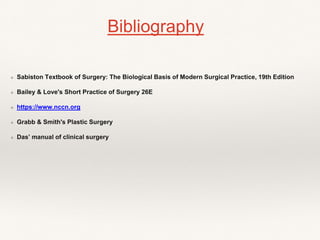 Bibliography
❖ Sabiston Textbook of Surgery: The Biological Basis of Modern Surgical Practice, 19th Edition
❖ Bailey & Love's Short Practice of Surgery 26E
❖ https://www.nccn.org
❖ Grabb & Smith's Plastic Surgery
❖ Das’ manual of clinical surgery
 